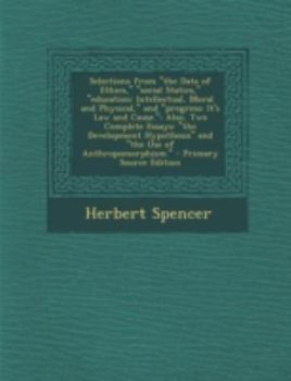 Selections from "the Data of Ethics," "social Statics," "education: Intellectual, Moral and Physical," and "progress: It's Law and Cause.": Also, Two ... and "the Use of Anthropomorphism."