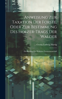 Hardcover Anweisung Zur Taxation Der Forste, Oder Zur Bestimmung Des Holzer-Trags Der Walder: Ein Beytrag Zur Hoheren Forstwissenschaft [German] Book