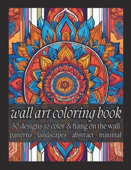 Wall Art Coloring Book for Adults: 50 Designs to Color and Hang on the Wall: Patterns - Landscapes - Abstract - Minimal (Peaceful and Grateful Coloring)