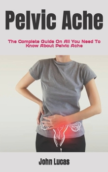Paperback Pelvic Ache: The Complete Guide On All You Need To Know About Pelvic Ache Book