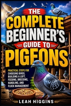 Paperback The Complete Beginner's Guide to Pigeons: Practical Steps for Choosing Birds, Building a Loft, Feeding, Breeding, Handling, and Flock Management Book