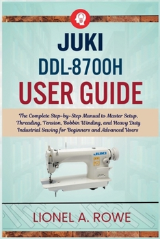 Paperback JUKI DDL-8700H User Guide: The Complete Step-by-Step Manual to Master Setup, Threading, Tension, Bobbin Winding, and Heavy Duty Industrial Sewing for Book