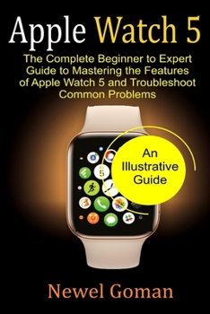 Paperback Apple Watch 5: The Complete Beginner to Expert Guide, To Mastering the features of Apple Watch 5, and Troubleshoot common problems. Book
