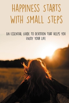 Paperback Happiness Starts With Small Steps: An Essential Guide To Devotion That Helps You Enjoy Your Life: How To Appreciate The Beauty All Around You Book