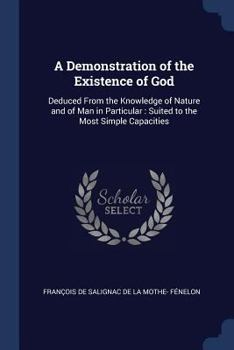 A demonstration of the existence of God; deduced from the knowledge of nature, ... By Francis de Salignac de la Mothe Fenelon, ... Newly translated from the French, by Samuel Boyse, A.M.