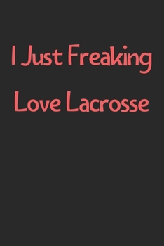 Paperback I Just Freaking Love Lacrosse: Lined Journal, 120 Pages, 6 x 9, Funny Lacrosse Gift Idea, Black Matte Finish (I Just Freaking Love Lacrosse Journal) Book