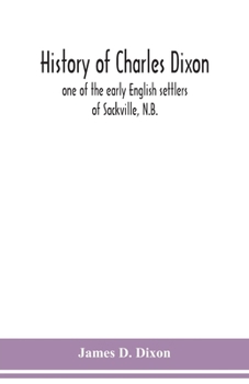 Paperback History of Charles Dixon: one of the early English settlers of Sackville, N.B. Book