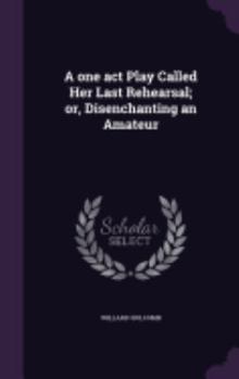 Hardcover A one act Play Called Her Last Rehearsal; or, Disenchanting an Amateur Book