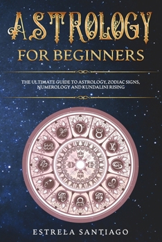 Astrology for Beginners: The Ultimate Guide to Astrology, Zodiac Signs, Numerology and Kundalini Rising
