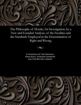 Paperback The Philosophy of Morals; An Investigation, by a New and Exended Analysis, of the Faculties and the Standards Employed in the Determination of Right a Book