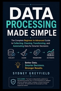 Paperback Data Processing Made Simple: The Complete Beginner-to-Advanced Guide to Collecting, Cleaning, Transforming, and Automating Data for Smarter Decisions Book