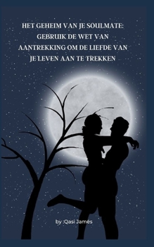 HET GEHEIM VAN JE SOULMATE: GEBRUIK DE WET VAN AANTREKKING OM DE LIEFDE VAN JE LEVEN AAN TE TREKKEN (Dutch Edition)