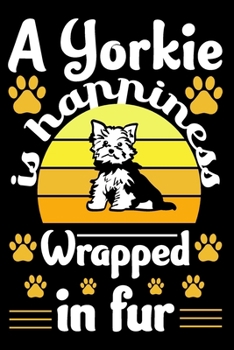 A Yorkie Is Happiness Wrapped In Fur: Yorkshire Terrier Journal Notebook Best Gifts For Who Love Yorkie Dog Notebook Blank Lined Ruled Journal Gifts For Dog Lovers 6x9 100 Pages