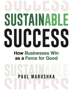 Sustainable Success : How Businesses Win As a Force for Good