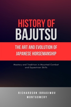 History of Bajutsu: The Art and Evolution of Japanese Horsemanship: Mastery and Tradition in Mounted Combat and Equestrian Skills (The Legacy of Martial Arts and the Masters Who Shaped Its History)