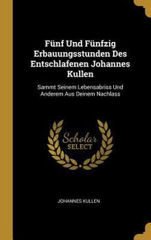 Hardcover Fünf Und Fünfzig Erbauungsstunden Des Entschlafenen Johannes Kullen: Sammt Seinem Lebensabriss Und Anderem Aus Deinem Nachlass [German] Book