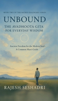Unbound: The Avadhoota Gita for Everyday Wisdom: Ancient Freedom for the Modern Soul-A Common Man's Guide