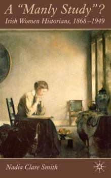 Hardcover A 'Manly Study'?: Irish Women Historians 1868-1949 Book