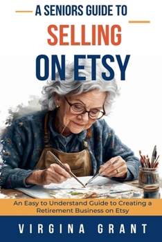 A Seniors Guide to Selling on Etsy: An Easy to Understand Guide to Creating a Retirement Business on Etsy