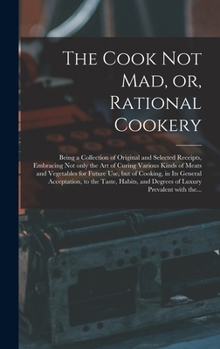 Hardcover The Cook Not Mad, or, Rational Cookery [microform]: Being a Collection of Original and Selected Receipts, Embracing Not Only the Art of Curing Various Book