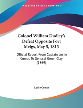 Paperback Colonel William Dudley's Defeat Opposite Fort Meigs, May 5, 1813: Official Report From Captain Leslie Combs To General Green Clay (1869) Book