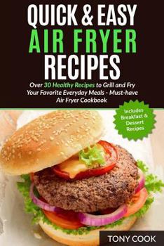 Quick & Easy Air Fryer Recipes: Over 30 Healthy Recipes to Grill and Fry Your Fa