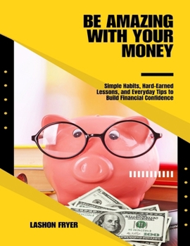 Be Amazing With Your Money: Simple Habits, Hard-Earned Lessons, and Everyday Tips to Build Financial Confidence