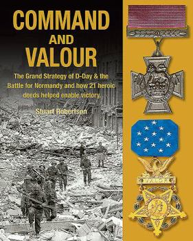 Hardcover Command and Valour: The Grand Strategy of D-Day & the Battle for Normandy and How 21 Heroic Deeds Helped Enable Victory Book