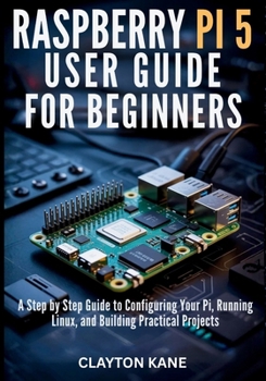 Paperback Raspberry Pi 5 User Guide for Beginners: A Step by Step Guide to Configuring Your Pi, Running Linux, and Building Practical Projects Book