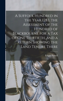 Hardcover A Suffolk Hundred in the Year 1283, the Assessment of the Hundred of Blackbourne for a tax of one Thirtieth, and a Return Showing the Land Tenure Ther Book