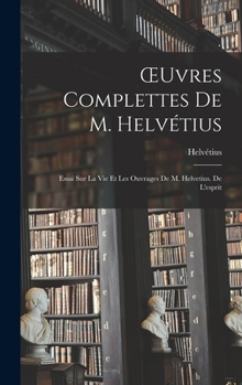 Hardcover OEuvres Complettes De M. Helvétius: Essai Sur La Vie Et Les Ouvrages De M. Helvetius. De L'esprit [French] Book