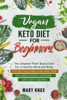 Vegan Keto Diet for Beginners: The Simplest Plant Based Diet for a Healthy Mind and Body. With Diet Plan, Meal Plan, Meal Prep and Whole Foods Cookbook with Tasty Recipes