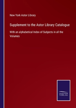 Supplement to the Astor library catalogue: with an alphabetical index of subjects in all the volumes