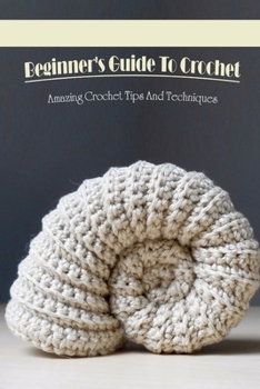 Paperback Beginner's Guide To Crochet: Amazing Crochet Tips And Techniques: Tips For Crochet Beginners Book