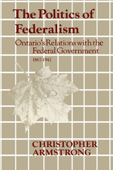 Paperback The Politics of Federalism: Ontario's Relations with the Federal Government. 1867-1942 Book