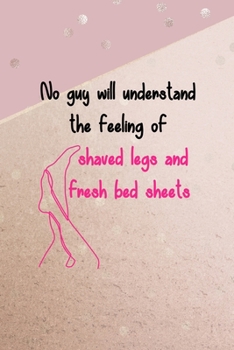 Paperback No Guy Will Understand The Feeling Of Shaved Legs And Fresh Bed Sheets: All Purpose 6x9 Blank Lined Notebook Journal Way Better Than A Card Trendy Uni Book