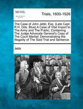 Paperback The Case of John Jebb, Esq. (Late Capt. R.H. Gds. Blue) a Case of Vital Import to the Army and the Public; Containing the Judge Advocate General's Cop Book