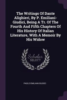 Paperback The Writings Of Dante Alighieri, By P. Emiliani- Giudici, Being A Tr. Of The Fourth And Fifth Chapters Of His History Of Italian Literature, With A Me Book
