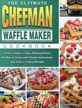 The Ultimate Chefman Waffle Maker Cookbook: Perfect Guide to Enjoy Making Perfect Waffles at Home with Simple Instructions and Easy to Follow Recipes