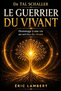 Dr Tal Schaller - Le Guerrier du Vivant: La vérité, la joie et le courage d'un homme libre