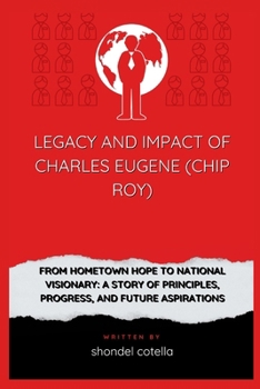 Paperback Legacy and Impact Of Charles Eugene (Chip Roy): From Hometown Hope to National Visionary: A Story of Principles, Progress, and Future Aspirations Book