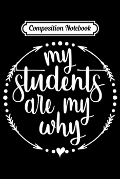 Composition Notebook: My Students Are My Why Cute Inspirational Teacher Gift  Journal/Notebook Blank Lined Ruled 6x9 100 Pages
