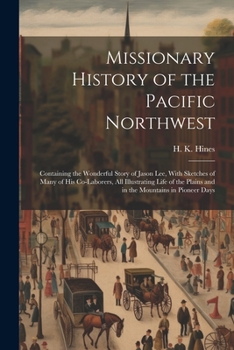 Paperback Missionary History of the Pacific Northwest: Containing the Wonderful Story of Jason Lee, With Sketches of Many of his Co-laborers, all Illustrating L Book