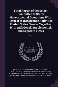 Final Report of the Select Committee to Study Governmental Operations with Respect to Intelligence Activities, United States Senate: Together with Additional, Supplemental, and Separate Views: V.2