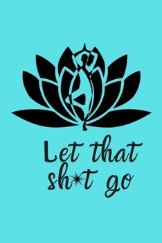 Let That Sh*t Go: A Journal for Leaving Your Bullsh*t Behind and Creating a Happy Life