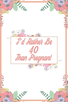 I'd Rather Be 40 Than Pregnant: Flower Cover 40th Birthday Gifts For Women, Funny Forty Year Old Journal, 40 Years Old Gift Woman Mom Sister Wife