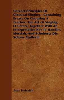 Paperback Correct Principles Of Classical Singing - Containing Essays On Choosing A Teacher; The Art Of Singing, Et Cetera; Together With An Interpretative Key Book