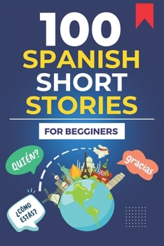 100 Spanish Short Stories For Begginers: Learn Spanish, enhance your reading and comprehension skills, and expand your vocabulary