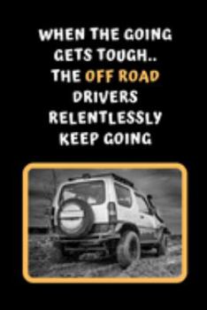 When The Going Gets Tough The Off Road Drivers Relentlessly Keep Going: Themed Novelty Lined Notebook / Journal To Write In Perfect Gift Item (6 x 9 inches)