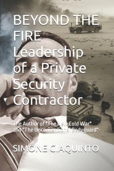 BEYOND THE FIRE Leadership of a Private Security Contractor: The Author of "The New Cold War" and "The Unconventional Bodyguard"-